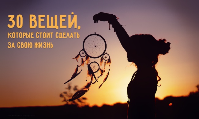 30 вещей, которые стоит сделать за свою жизнь 30 вещей, которые стоит сделать за свою жизнь